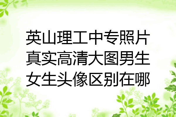 英山理工中专照片真实高清大图男生女生头像区别在哪