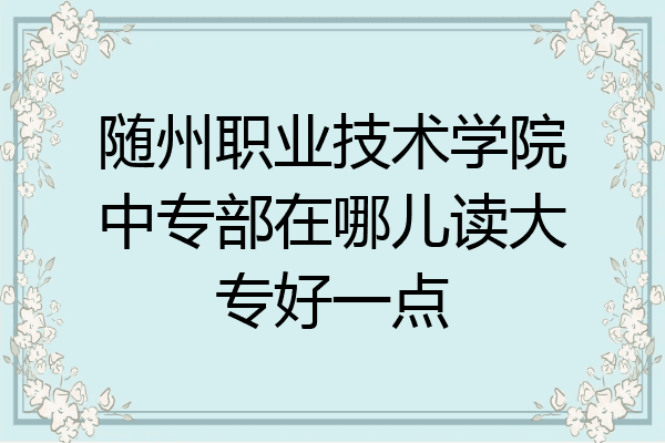 随州职业技术学院中专部在哪儿读大专好一点