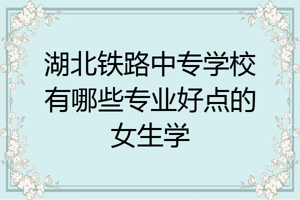 湖北铁路中专学校有哪些专业好点的女生学