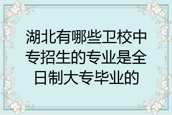 湖北有哪些卫校中专招生的专业是全日制大专毕业的