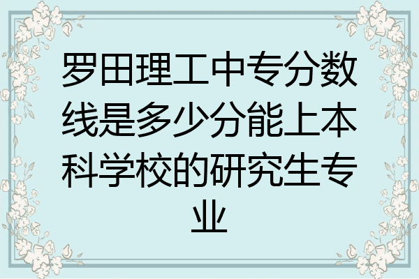 罗田理工中专分数线是多少分能上本科学校的研究生专业