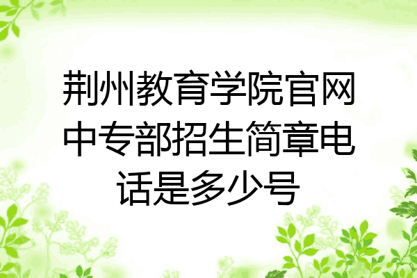 荆州教育学院官网中专部招生简章电话是多少号