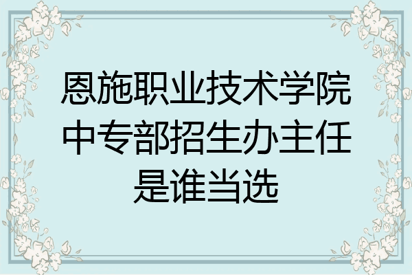 恩施职业技术学院中专部招生办主任是谁当选