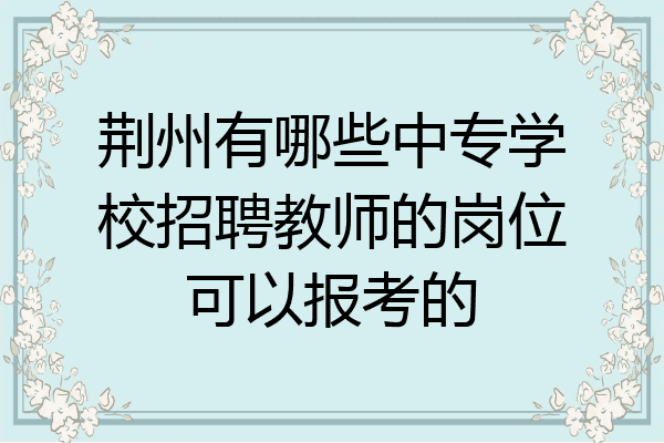 荆州有哪些中专学校招聘教师的岗位可以报考的