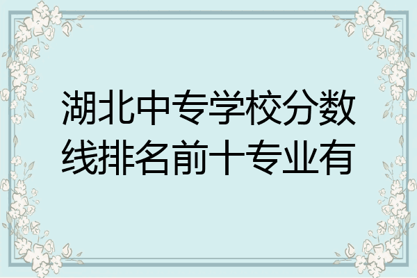 湖北中专学校分数线排名前十专业有