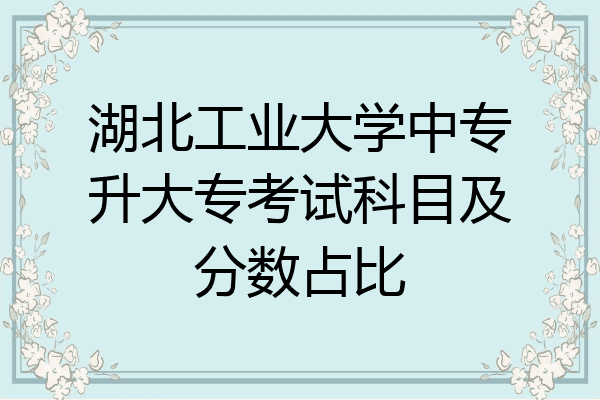湖北工业大学中专升大专考试科目及分数占比