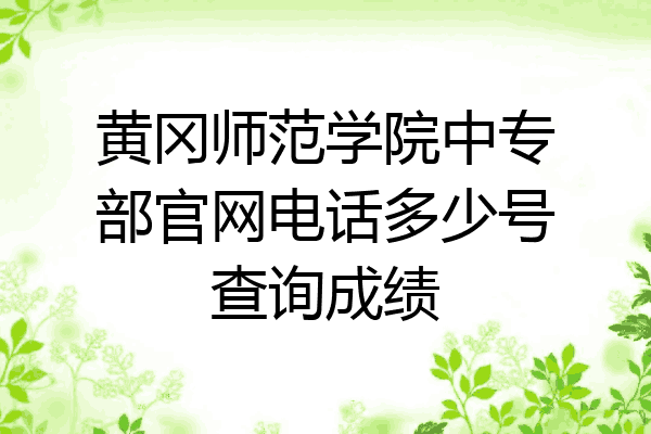 黄冈师范学院中专部官网电话多少号查询成绩