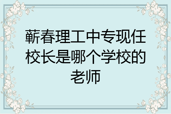 蕲春理工中专现任校长是哪个学校的老师