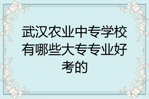 武汉农业中专学校有哪些大专专业好考的