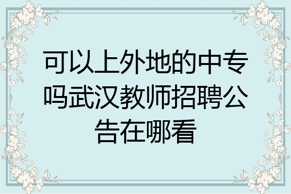 可以上外地的中专吗武汉教师招聘公告在哪看