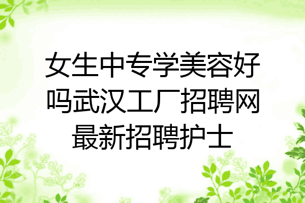女生中专学美容好吗武汉工厂招聘网最新招聘护士