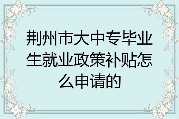 荆州市大中专毕业生就业政策补贴怎么申请的