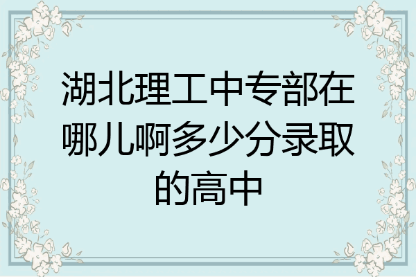 湖北理工中专部在哪儿啊多少分录取的高中