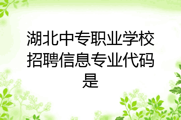 湖北中专职业学校招聘信息专业代码是