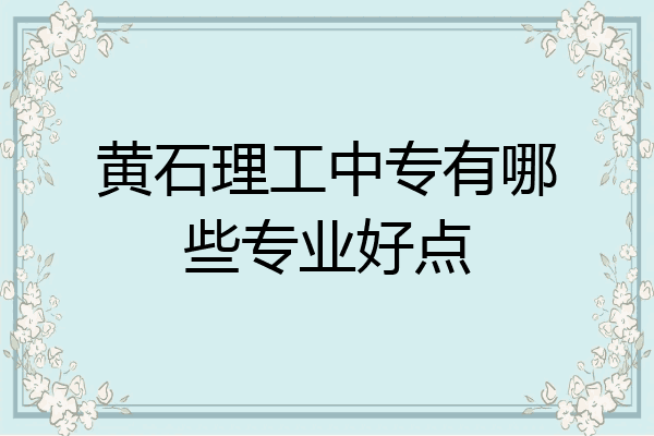 黄石理工中专有哪些专业好点