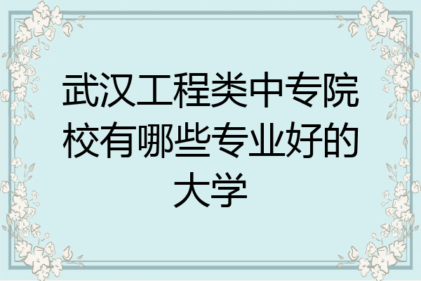 武汉工程类中专院校有哪些专业好的大学