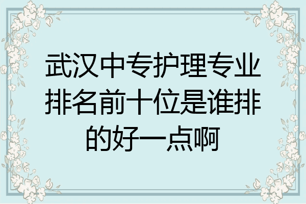 武汉中专护理专业排名前十位是谁排的好一点啊
