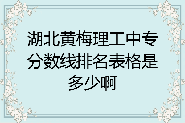 湖北黄梅理工中专分数线排名表格是多少啊