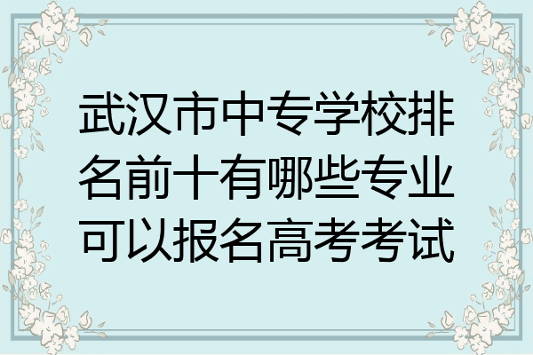 武汉市中专学校排名前十有哪些专业可以报名高考考试