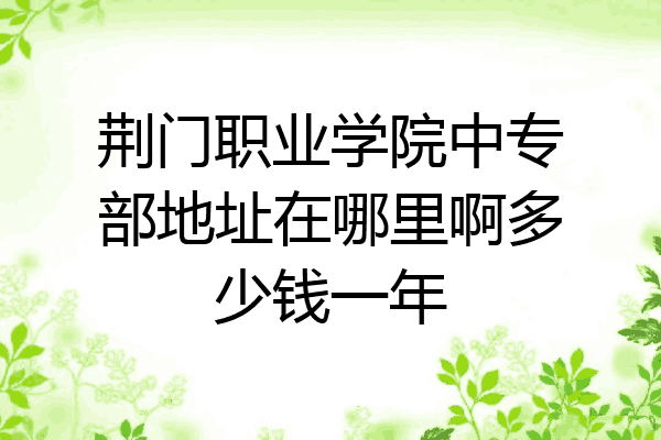 荆门职业学院中专部地址在哪里啊多少钱一年