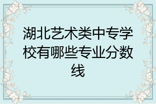 湖北艺术类中专学校有哪些专业分数线