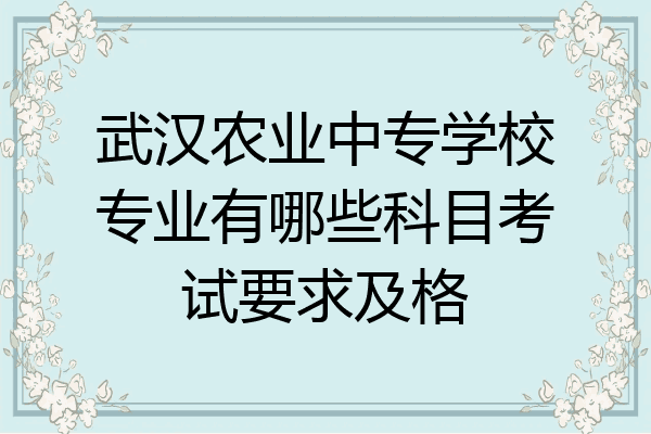 武汉农业中专学校专业有哪些科目考试要求及格