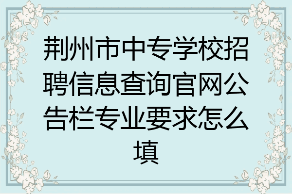 荆州市中专学校招聘信息查询官网公告栏专业要求怎么填