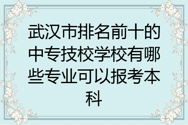 武汉市排名前十的中专技校学校有哪些专业可以报考本科