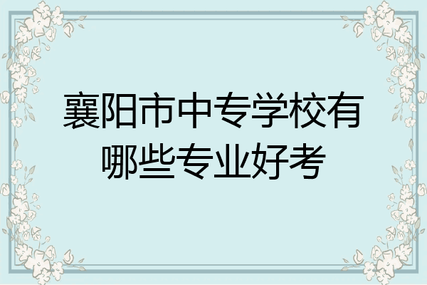 襄阳市中专学校有哪些专业好考