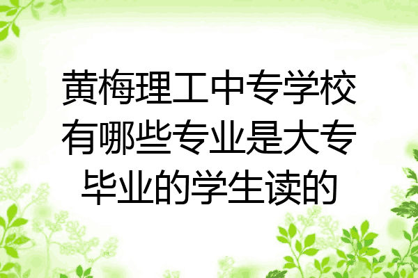 黄梅理工中专学校有哪些专业是大专毕业的学生读的