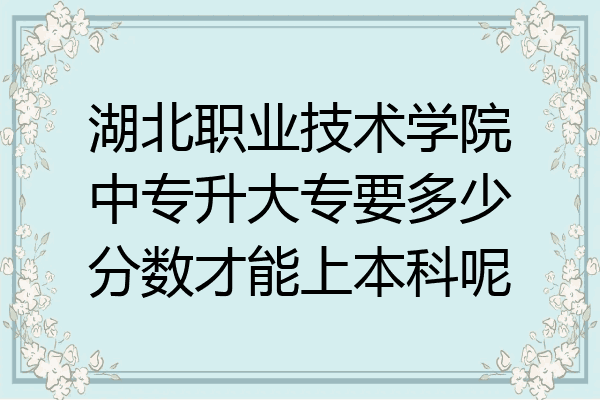 湖北职业技术学院中专升大专要多少分数才能上本科呢
