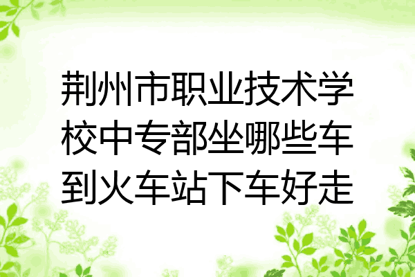 荆州市职业技术学校中专部坐哪些车到火车站下车好走