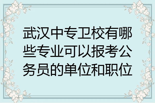 武汉中专卫校有哪些专业可以报考公务员的单位和职位