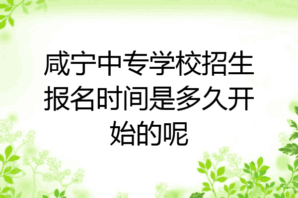 咸宁中专学校招生报名时间是多久开始的呢