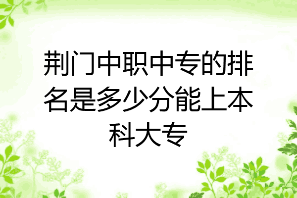 荆门中职中专的排名是多少分能上本科大专