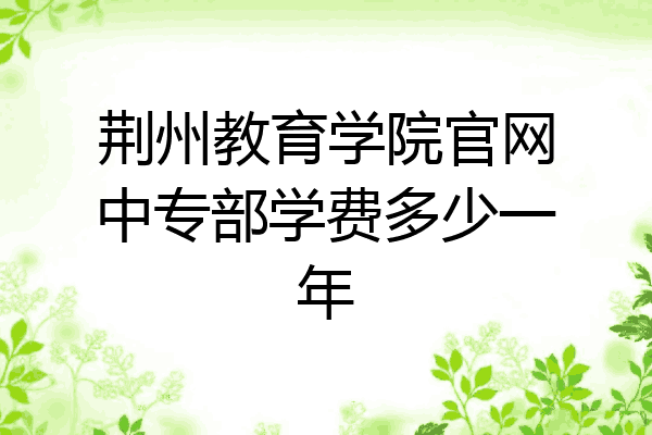 荆州教育学院官网中专部学费多少一年
