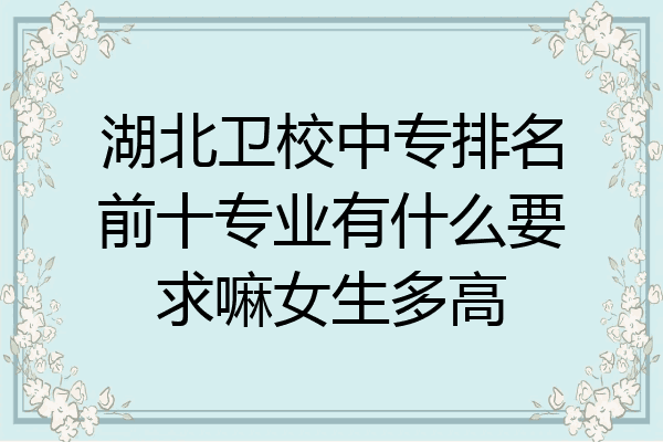 湖北卫校中专排名前十专业有什么要求嘛女生多高