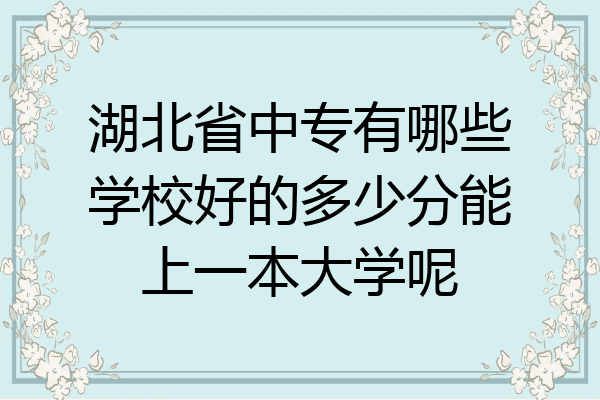 湖北省中专有哪些学校好的多少分能上一本大学呢