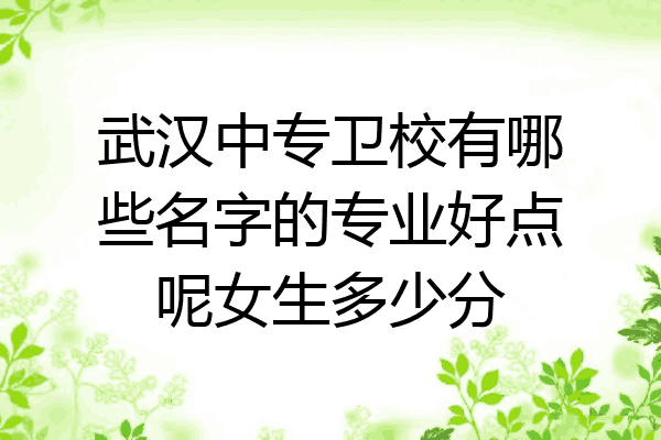 武汉中专卫校有哪些名字的专业好点呢女生多少分
