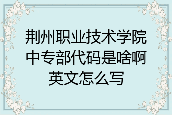 荆州职业技术学院中专部代码是啥啊英文怎么写