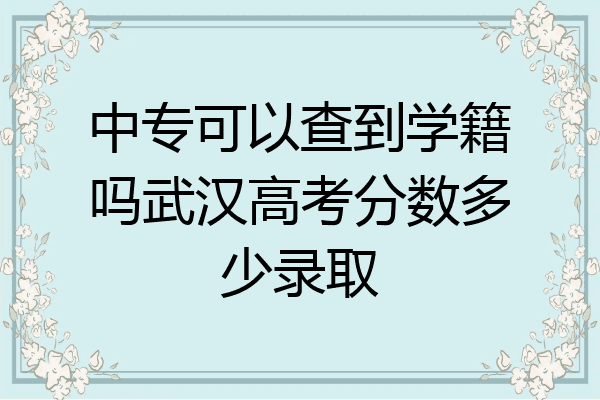中专可以查到学籍吗武汉高考分数多少录取