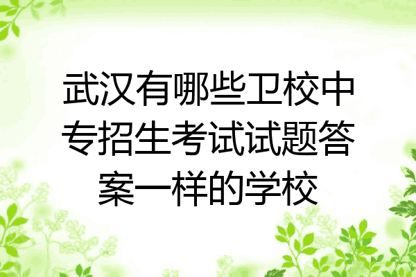 武汉有哪些卫校中专招生考试试题答案一样的学校
