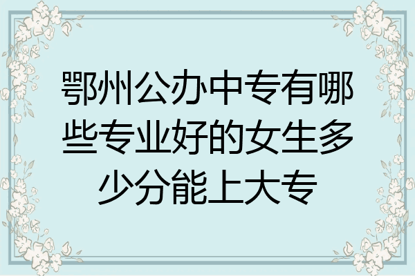 鄂州公办中专有哪些专业好的女生多少分能上大专