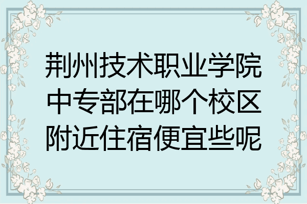 荆州技术职业学院中专部在哪个校区附近住宿便宜些呢