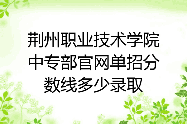 荆州职业技术学院中专部官网单招分数线多少录取