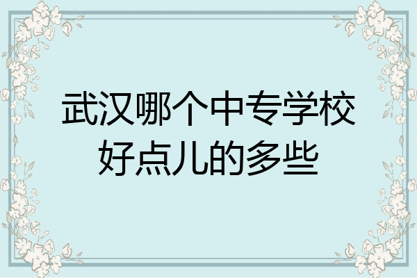武汉哪个中专学校好点儿的多些