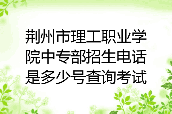 荆州市理工职业学院中专部招生电话是多少号查询考试