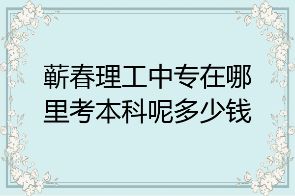 蕲春理工中专在哪里考本科呢多少钱