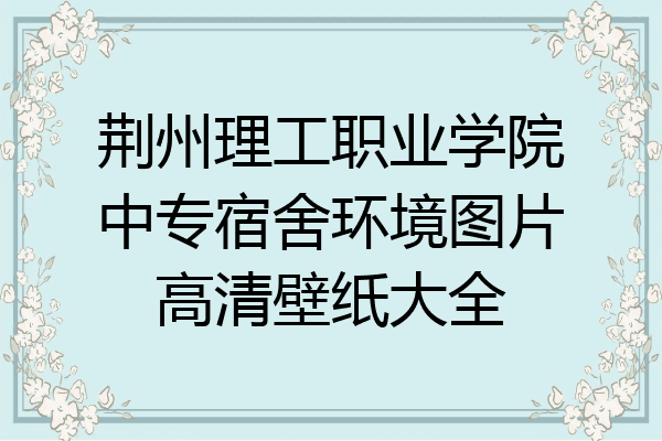 荆州理工职业学院中专宿舍环境图片高清壁纸大全