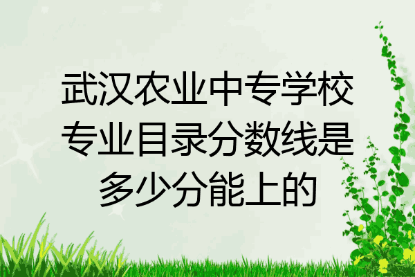 武汉农业中专学校专业目录分数线是多少分能上的